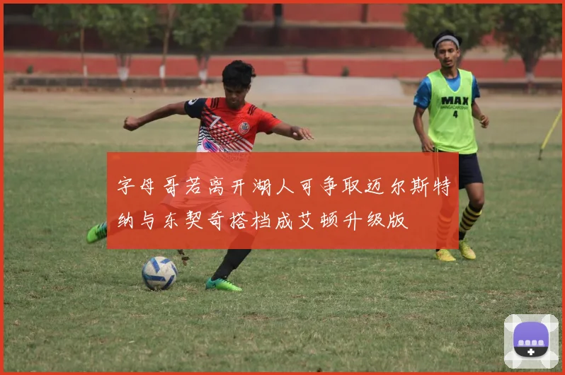 字母哥若离开湖人可争取迈尔斯特纳与东契奇搭档成艾顿升级版