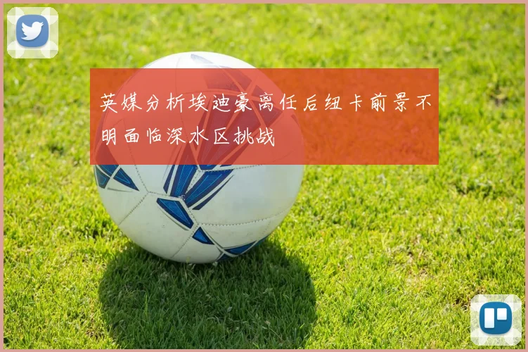 英媒分析埃迪豪离任后纽卡前景不明面临深水区挑战
