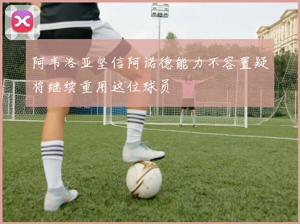 阿韦洛亚坚信阿诺德能力不容置疑将继续重用这位球员