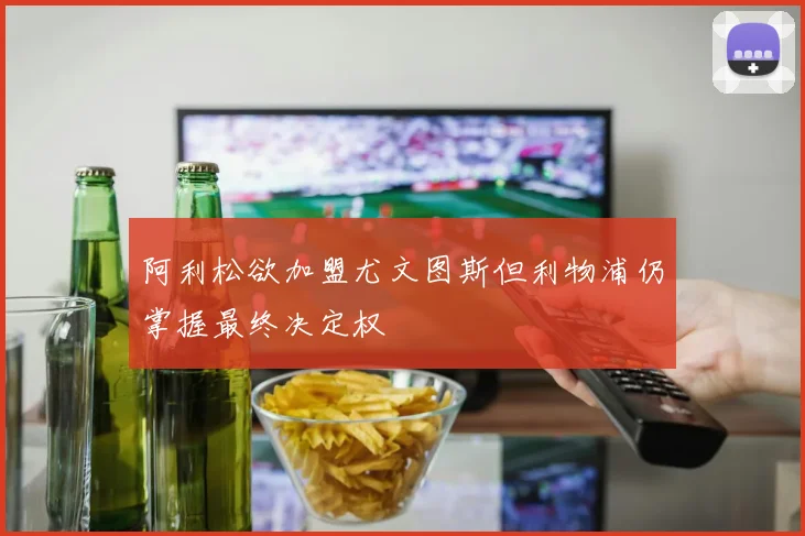 阿利松欲加盟尤文图斯但利物浦仍掌握最终决定权