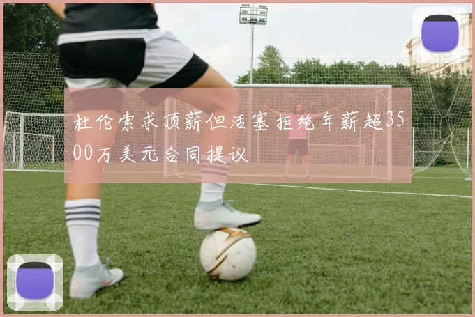 杜伦索求顶薪但活塞拒绝年薪超3500万美元合同提议