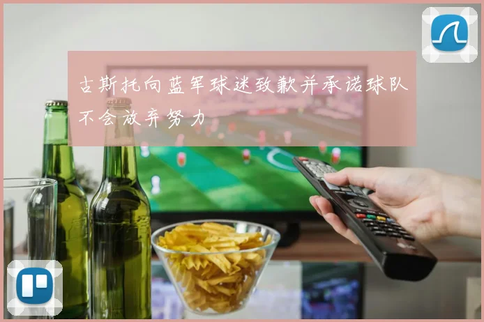 古斯托向蓝军球迷致歉并承诺球队不会放弃努力