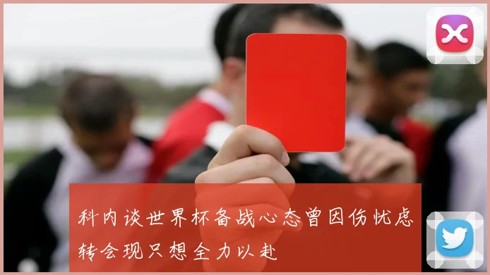科内谈世界杯备战心态曾因伤忧虑转会现只想全力以赴