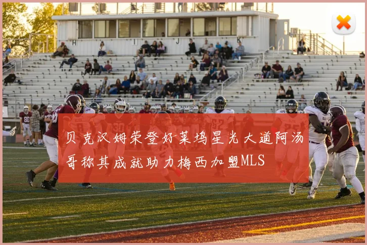 贝克汉姆荣登好莱坞星光大道阿汤哥称其成就助力梅西加盟MLS