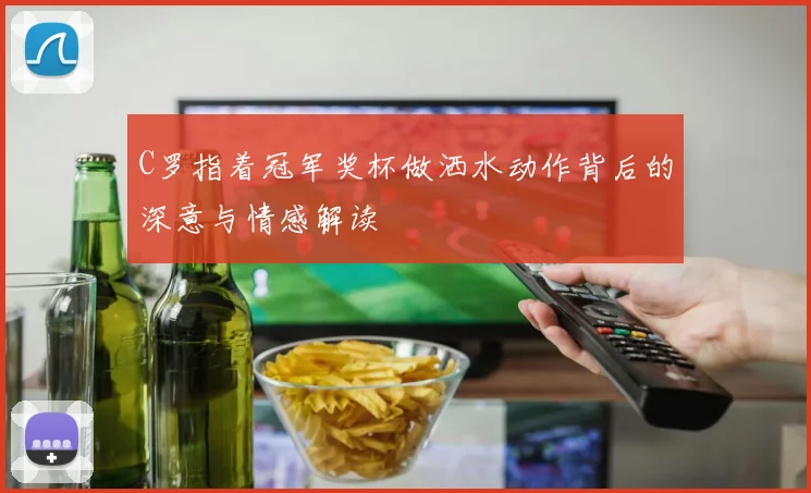 C罗指着冠军奖杯做洒水动作背后的深意与情感解读
