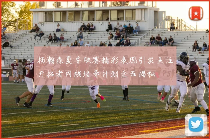 杨瀚森夏季联赛精彩表现引发关注开拓者内线培养计划全面揭秘