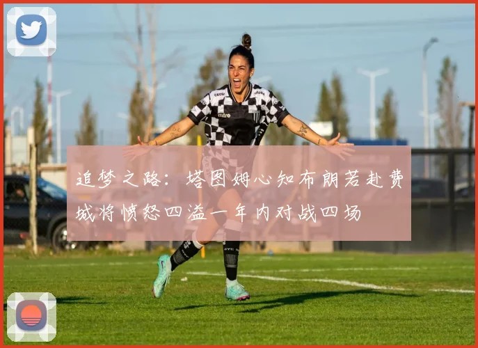 追梦之路：塔图姆心知布朗若赴费城将愤怒四溢一年内对战四场