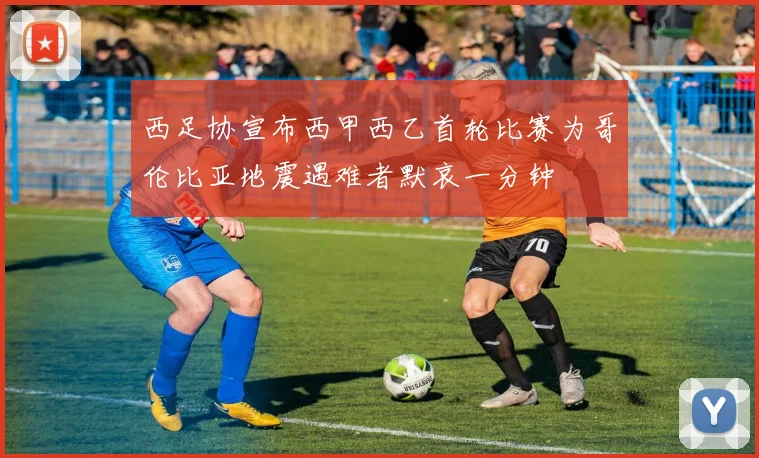 西足协宣布西甲西乙首轮比赛为哥伦比亚地震遇难者默哀一分钟