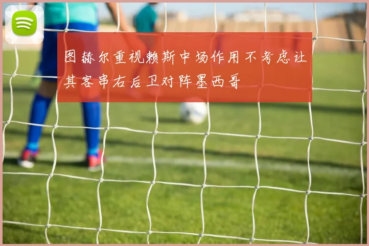 图赫尔重视赖斯中场作用不考虑让其客串右后卫对阵墨西哥