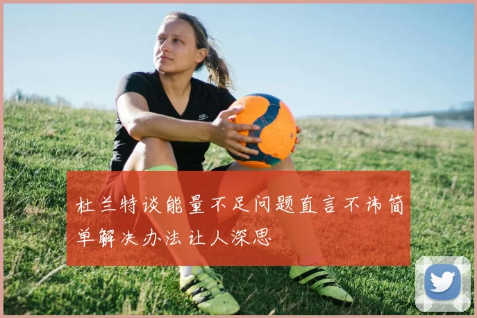 杜兰特谈能量不足问题直言不讳简单解决办法让人深思