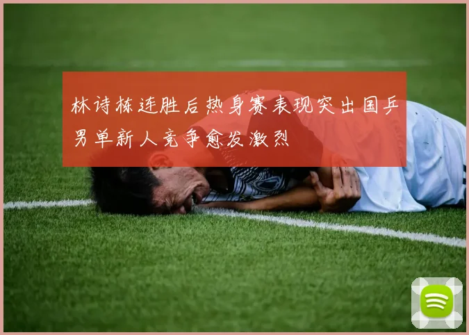 林诗栋连胜后热身赛表现突出国乒男单新人竞争愈发激烈