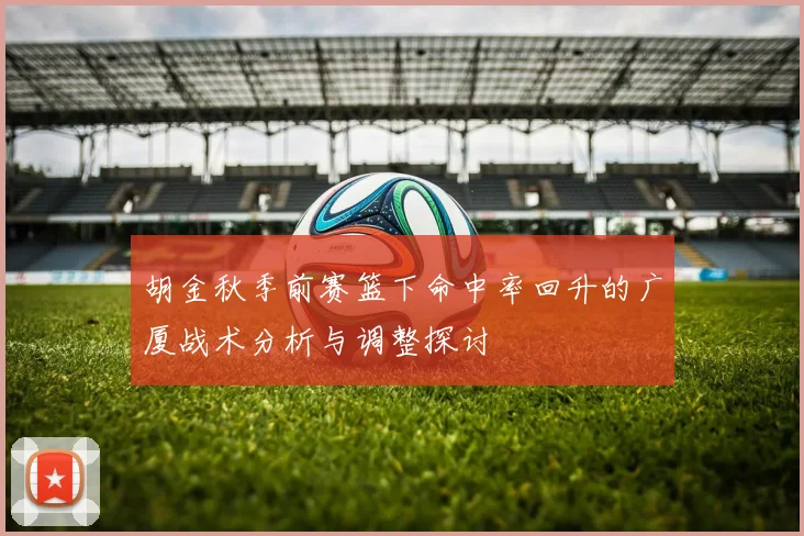 胡金秋季前赛篮下命中率回升的广厦战术分析与调整探讨