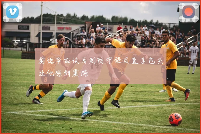爱德华兹谈马刺防守强度直言包夹让他感到震撼