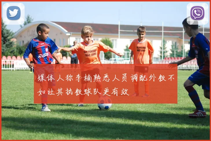 媒体人称李楠熟悉人员调配外教不如让其执教球队更有效