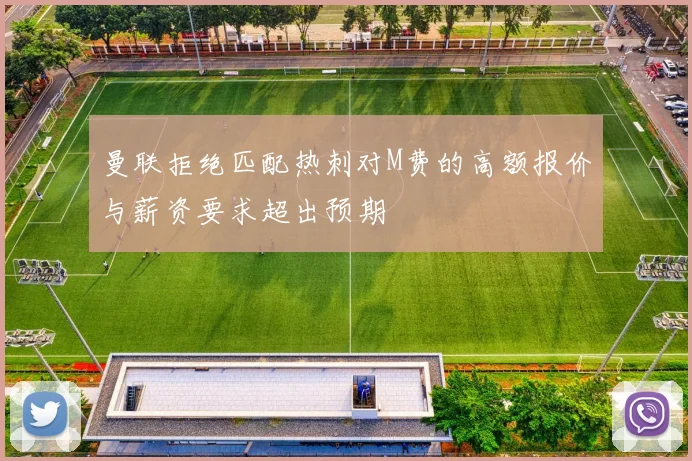 曼联拒绝匹配热刺对M费的高额报价与薪资要求超出预期