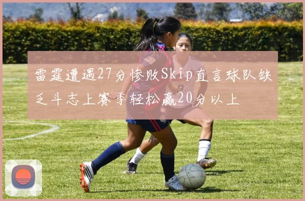 雷霆遭遇27分惨败Skip直言球队缺乏斗志上赛季轻松赢20分以上