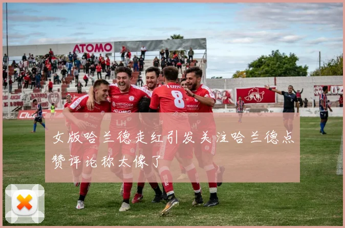 女版哈兰德走红引发关注哈兰德点赞评论称太像了