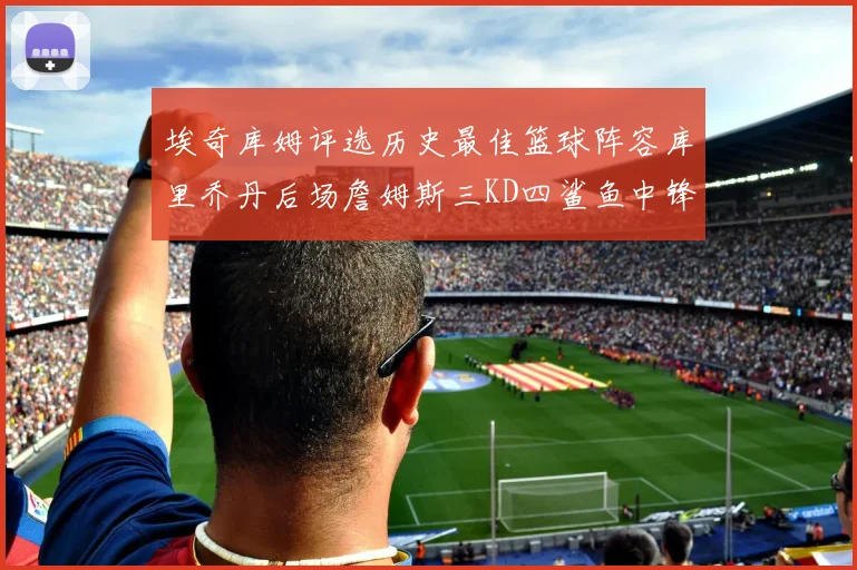 埃奇库姆评选历史最佳篮球阵容库里乔丹后场詹姆斯三KD四鲨鱼中锋