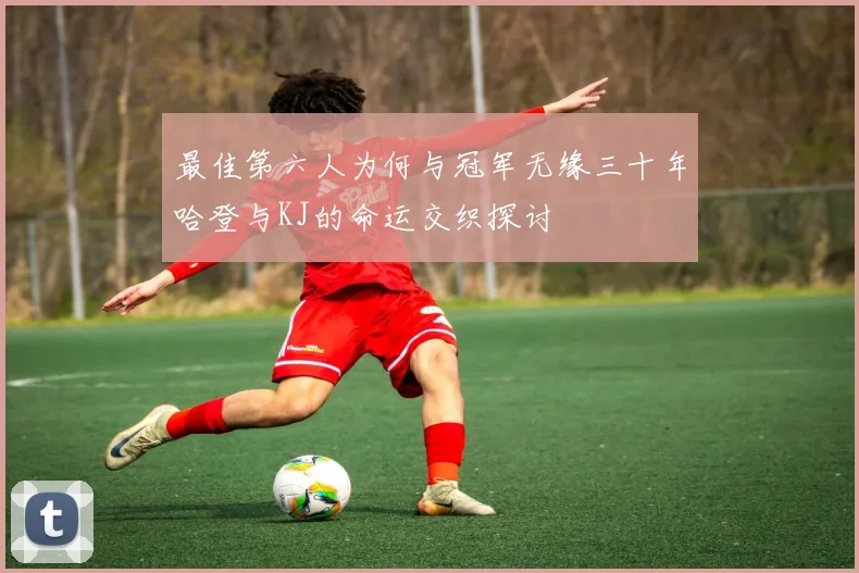 最佳第六人为何与冠军无缘三十年哈登与KJ的命运交织探讨