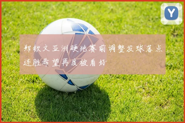 郑钦文亚洲硬地赛前调整发球落点连胜希望再度被看好
