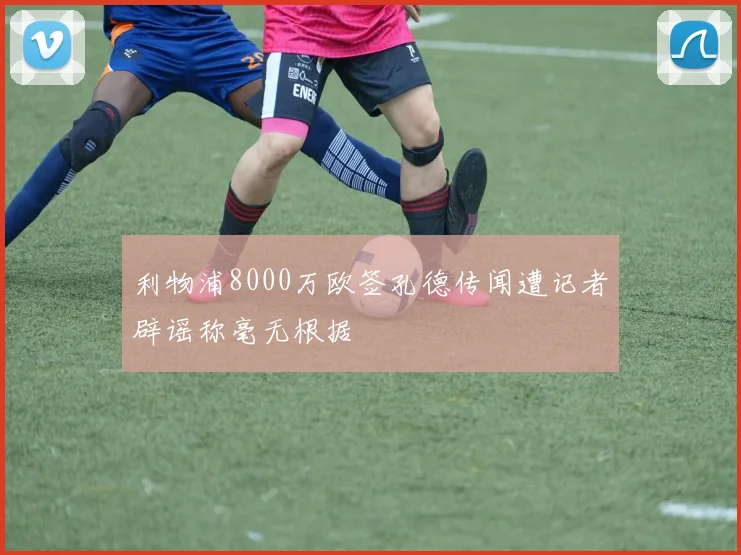 利物浦8000万欧签孔德传闻遭记者辟谣称毫无根据