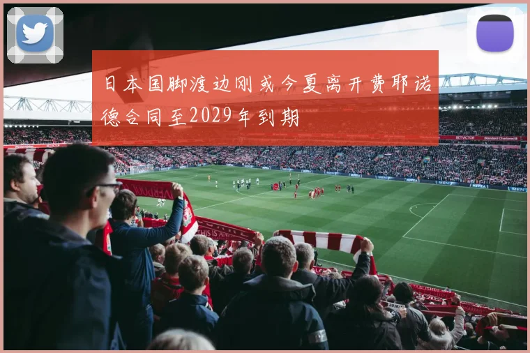 日本国脚渡边刚或今夏离开费耶诺德合同至2029年到期