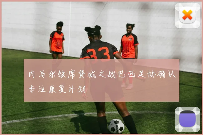 内马尔缺席费城之战巴西足协确认专注康复计划