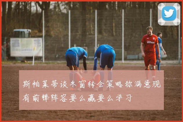 斯帕莱蒂谈冬窗转会策略称满意现有前锋阵容要么赢要么学习
