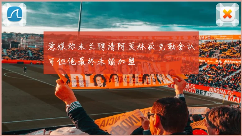 意媒称米兰聘请阿莫林获克勒舍认可但他最终未能加盟