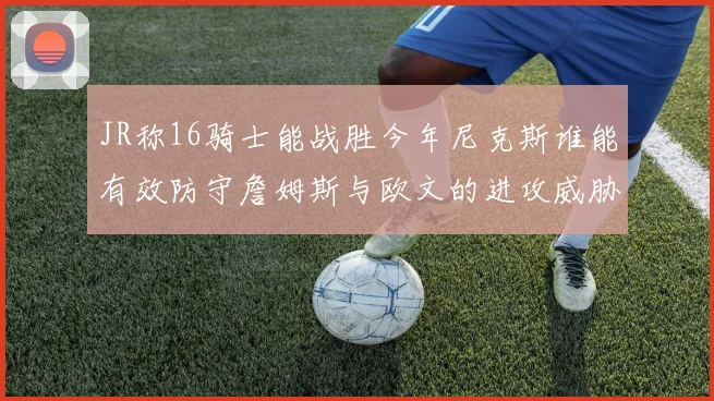 JR称16骑士能战胜今年尼克斯谁能有效防守詹姆斯与欧文的进攻威胁