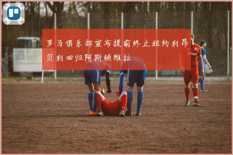 罗马俱乐部宣布提前终止租约利昂贝利回归阿斯顿维拉
