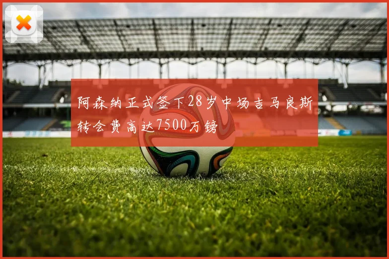 阿森纳正式签下28岁中场吉马良斯转会费高达7500万镑
