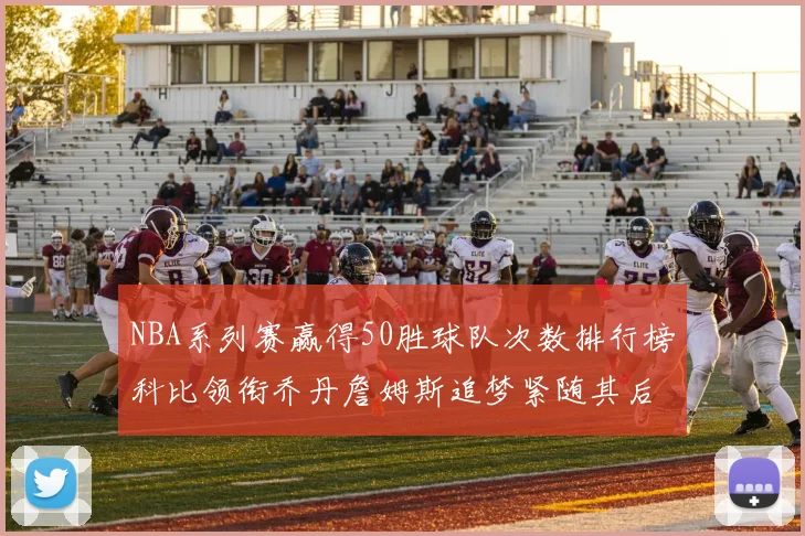 NBA系列赛赢得50胜球队次数排行榜科比领衔乔丹詹姆斯追梦紧随其后