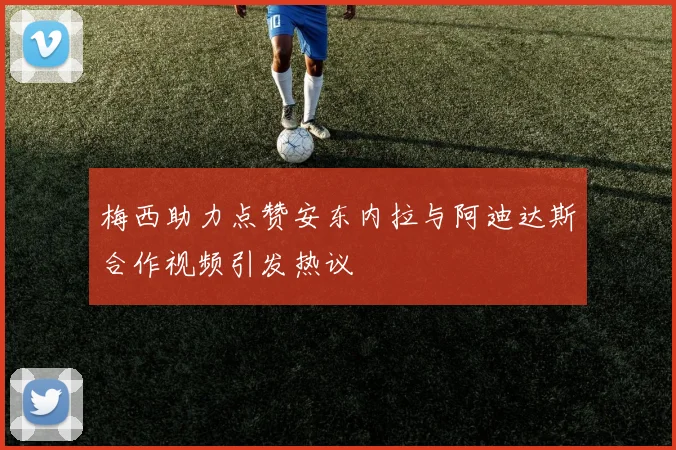 梅西助力点赞安东内拉与阿迪达斯合作视频引发热议