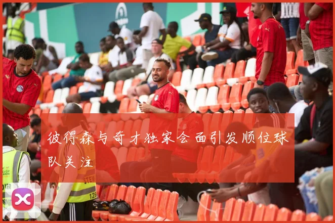 彼得森与奇才独家会面引发顺位球队关注