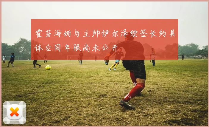 霍芬海姆与主帅伊尔泽续签长约具体合同年限尚未公开