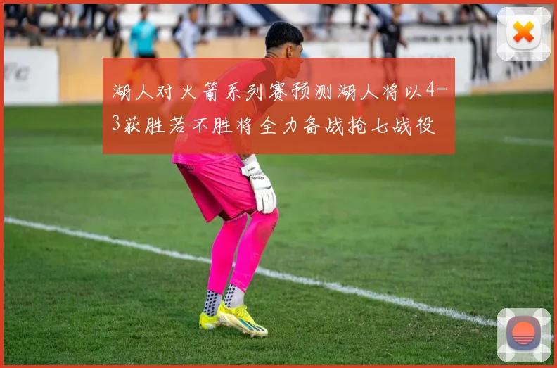 湖人对火箭系列赛预测湖人将以4-3获胜若不胜将全力备战抢七战役