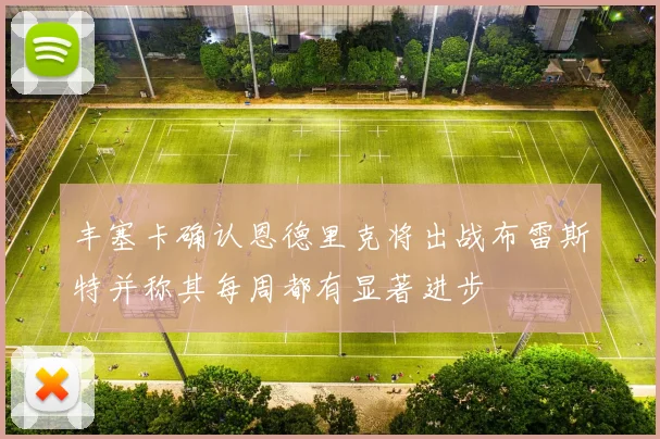 丰塞卡确认恩德里克将出战布雷斯特并称其每周都有显著进步