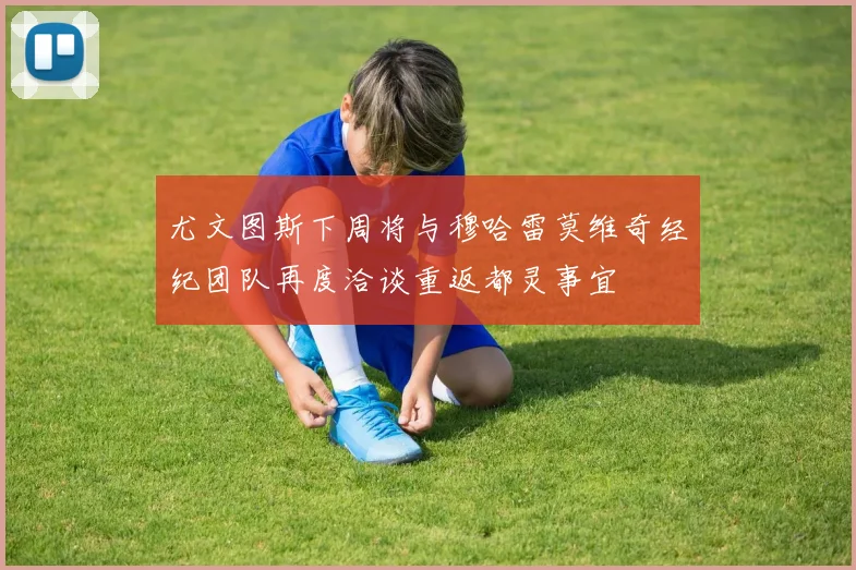 尤文图斯下周将与穆哈雷莫维奇经纪团队再度洽谈重返都灵事宜