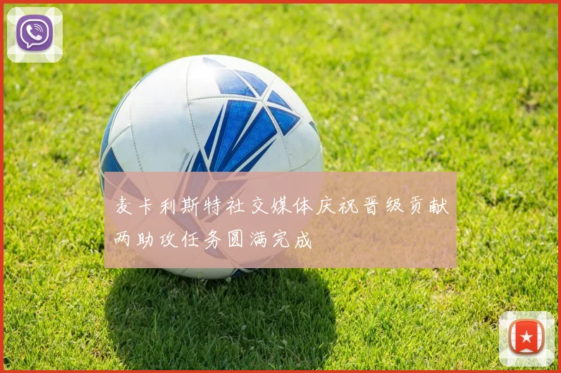 麦卡利斯特社交媒体庆祝晋级贡献两助攻任务圆满完成