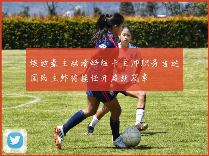 埃迪豪主动请辞纽卡主帅职务吉达国民主帅将接任开启新篇章